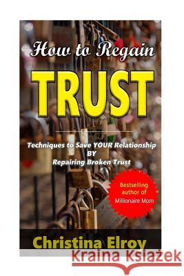 How to Regain Trust: Techniques to Save Your Broken Relationship Christina Elroy 9781535414241