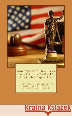 Americans with Disabilities Act of 1990 - ADA - 42 U.S. Code Chapter 126: ( Federal Employment and Labor Laws ) - US Law Series Sinha, Shubham 9781535414715