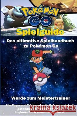 Pokemon Go Spielguide: Das ultimative Spielhandbuch für Pokemon Go Steiner, Jerry 9781535416849 Createspace Independent Publishing Platform