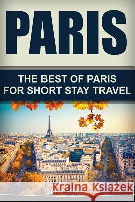 Paris: The Best Of Paris For Short Stay Travel Jones, Gary 9781535419239