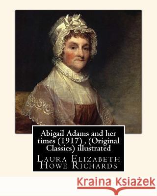 Abigail Adams and her times (1917), By Laura E. Richards (Original Classics) illustrated: Laura Elizabeth Howe Richards Richards, Laura E. 9781535426176 Createspace Independent Publishing Platform