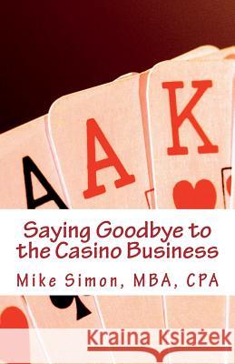 Saying Goodbye to the Casino Business: The Game of My Life Mike Simon 9781535426848 Createspace Independent Publishing Platform