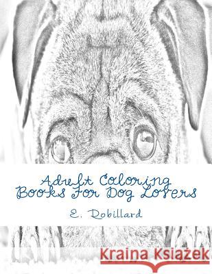 Adult Coloring Books For Dog Lovers: 50 Highly Detailed Adult Coloring Pages For Stress Relief Robillard, E. C. 9781535431033 Createspace Independent Publishing Platform