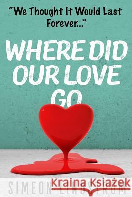 Where Did Our Love Go, And Where Do I Go From Here?: Learn How To Rediscover, Rekindle and Bring Back The Passion To Your Relationship Lindstrom, Simeon 9781535433075
