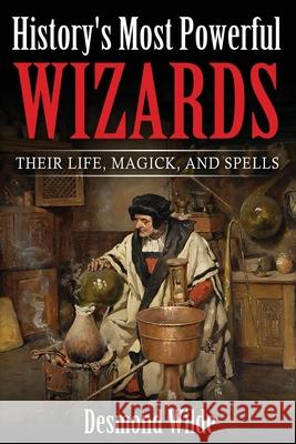 History's Most Powerful Wizards: Their Life, Magick and Spells Desmond Wilde 9781535433778 Createspace Independent Publishing Platform