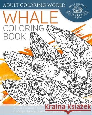Whale Coloring Book: An Adult Coloring Book of 40 Zentangle Whale Designs for Ocean, Nautical, Underwater and Seaside Enthusiasts Adult Coloring World 9781535435338 Createspace Independent Publishing Platform