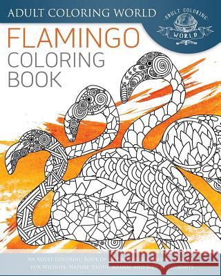 Flamingo Coloring Book: An Adult Coloring Book of 40 Zentangle Flamingo Designs for Wildlife, Nature, Exotic Animal and Bird Enthusiasts Adult Coloring World 9781535435666 Createspace Independent Publishing Platform