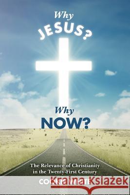 Why Jesus? Why Now?: The Relevance of Christianity in the Twenty-First Century Cookie White 9781535439985 Createspace Independent Publishing Platform