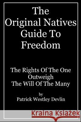 The Original Natives Guide To Freedom: The Rights Of The One Outweigh The Will Of The Many Devlin, Patrick Westley 9781535440639 Createspace Independent Publishing Platform