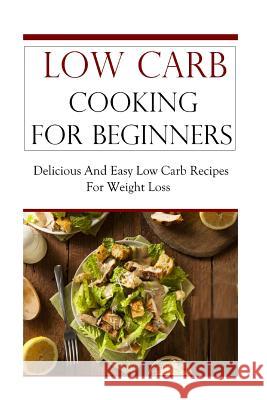 Low Carb Cooking for Beginners: Delicious and Easy Low Carb Recipes for Weight Loss Jeremy Smith 9781535444071