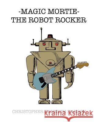 magic mortie: the robot rocker: the robot rocker Hanson, Christopher Kenneth 9781535445597 Createspace Independent Publishing Platform