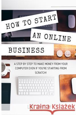How to Start an Online Business: A Step by Step to Make Money from Your Computer Even If Your Starting from Scratch! Lr Smith 9781535445788 Createspace Independent Publishing Platform
