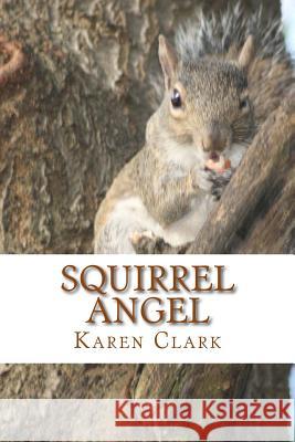 Squirrel Angel: Based on a True Story Karen A. Clark 9781535447997 Createspace Independent Publishing Platform