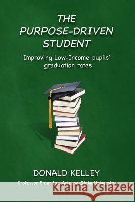 The Purpose-Driven Student: Improving Low-Income pupils' graduation rates Kelley, Donald 9781535448185