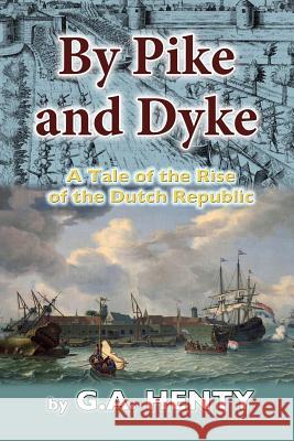 By Pike and Dyke: A Tale of the Rise of the Dutch Republic G. A. Henry 9781535448444 Createspace Independent Publishing Platform