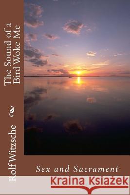 The Sound of a Bird Woke Me: Sex and Sacrament Rolf A. F. Witzsche 9781535449052 Createspace Independent Publishing Platform