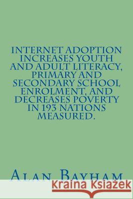 Internet Adoption Increases Youth and Adult Literacy, Primary and Secondary School Enrolment, and Decreases Poverty in 193 nations Measured Bayham, Alan 9781535453462 Createspace Independent Publishing Platform