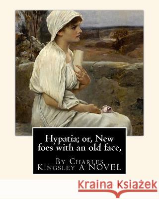 Hypatia; or, New foes with an old face, By Charles Kingsley A NOVEL Kingsley, Charles 9781535454537