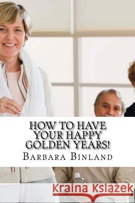 How To Have Your Happy Golden Years!: A self-help guide for Golden Oldies.... Binland, Barbara 9781535462006 Createspace Independent Publishing Platform