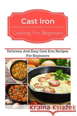 Cast Iron Cooking for Beginners: Delicious and Easy Cast Iron Recipes for Beginners Jeremy Smith 9781535470438