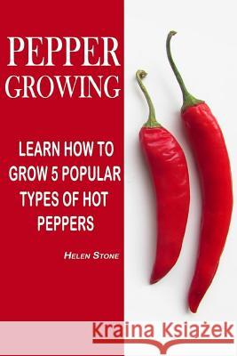 Pepper Growing: Learn How To Grow 5 Popular Types Of Hot Peppers: (How To Grow Chili Peppers, Homegrown Chili Peppers, Organic Gardeni Stone, Helen 9781535471275 Createspace Independent Publishing Platform