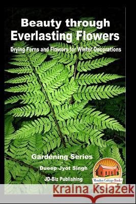 Beauty Through Everlasting Flowers - Drying Ferns and Flowers for Winter Decorations Dueep Jyot Singh John Davidson Mendon Cottage Books 9781535471459 Createspace Independent Publishing Platform