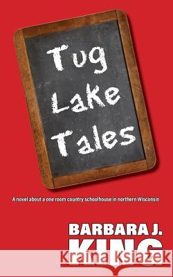 Tug Lake Tales: A novel about a one room country schoolhouse in northern Wisconsin King, Barbara J. 9781535471626