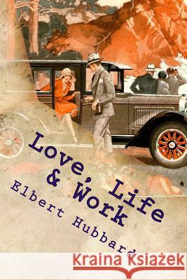 Love, Life & Work: Being a Book of Opinions Reasonably Good-Natured Concerning How to Attain the Highest Happiness for One's Self with th Elbert Hubbard 9781535473231
