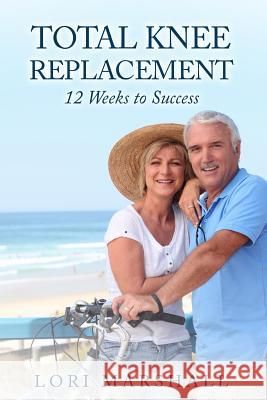 Total Knee Replacement: 12 Weeks to Success Lori Marshall 9781535480925 Createspace Independent Publishing Platform