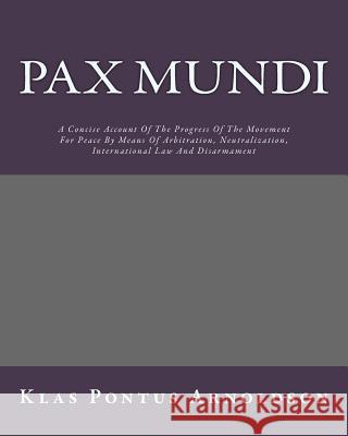 Pax Mundi: A Concise Account Of The Progress Of The Movement For Peace By Means Of Arbitration, Neutralization, International Law Arnoldson, Klas Pontus 9781535482646 Createspace Independent Publishing Platform