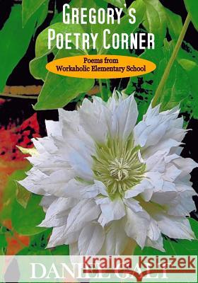 Gregory's Poetry Corner: Poems from Workaholic Elementary School Daniel Galt 9781535482813 Createspace Independent Publishing Platform
