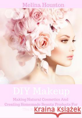 DIY Makeup: Making Natural Cosmetics And Creating Homemade Beauty Products For The Modern Woman Melina Houston 9781535485456 Createspace Independent Publishing Platform