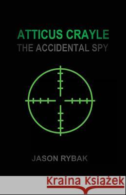 Atticus Crayle: The Accidental Spy Jason Rybak 9781535488440 Createspace Independent Publishing Platform