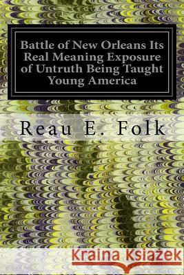 Battle of New Orleans Its Real Meaning Exposure of Untruth Being Taught Young America: Concerning the Second Most Important Military Event in the Life Reau E. Folk 9781535500586