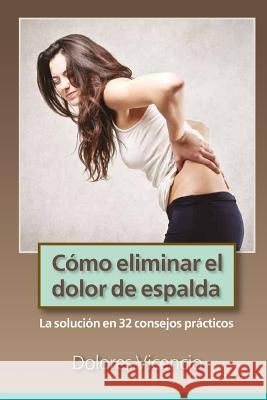 Como eliminar el dolor de espalda: La solucion en 32 consejos practicos Vicencio, Dolores 9781535501828 Createspace Independent Publishing Platform