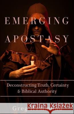 Emerging Apostasy: Deconstructing Truth, Certainty & Biblical Authority Greg Hammond 9781535508681