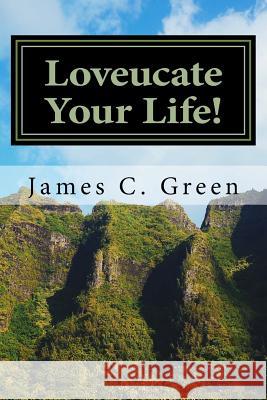 Loveucate Your Life!: Loveucate Your Life!: A Guide To Loving Effectively Green, James C. 9781535508759