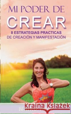 Mi Poder de Crear: 8 Estrategias de Creacion y Manifestacion Beatriz Pirez 9781535509657