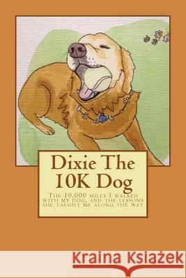 Dixie The 10K Dog: The 10,000 miles I walked with my dog, and the lessons she taught me along the way Cartmell, Barb 9781535514019 Createspace Independent Publishing Platform