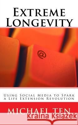 Extreme Longevity (First Edition): Using Social Media to Spark a Life Extension Revolution Michael Ten 9781535528559 Createspace Independent Publishing Platform