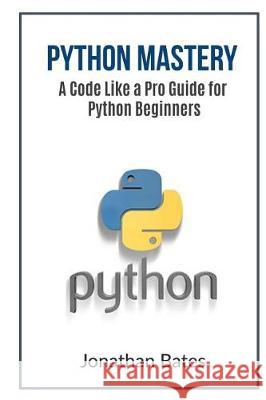 Python Mastery: A Code Like a Pro Guide for Python Beginners Jonathan Bates 9781535533027 Createspace Independent Publishing Platform