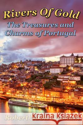 Rivers of Gold: The Treasures and Charms of Portugal Robert Noble Graham 9781535535038