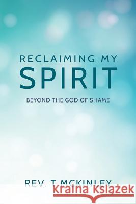 Reclaiming My Spirit: Beyond the God of Shame T. McKinley 9781535543682