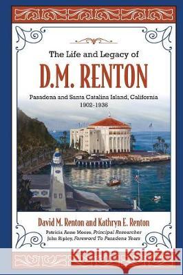 The Life and Legacy of D. M. Renton: Pasadena and Santa Catalina Island, California 1902-1936 Mr David M. Renton Miss Kathryn E. Renton 9781535544139 Createspace Independent Publishing Platform