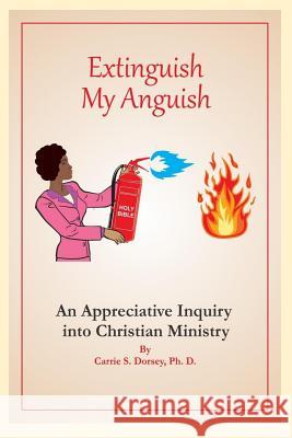 Extinguish My Anguish: An Appreciative Inquiry Into Christian Ministry Carrie S. Dorse 9781535544788 Createspace Independent Publishing Platform