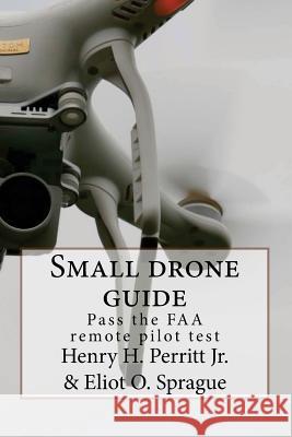 Small drone guide: Pass the FAA remote pilot test Sprague, Eliot O. 9781535544863 Createspace Independent Publishing Platform