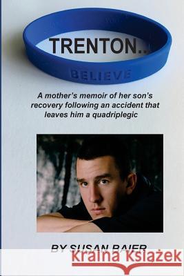 Trenton, Believe: A mother's memoir of her son's journey after a devastating accident leaves him a quadriplegic Susan Baier 9781535545228 Createspace Independent Publishing Platform