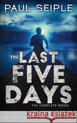 The Last Five Days: The Complete Novel: A Post-Apocalyptic Thriller Paul Seiple 9781535546119