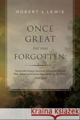 Once Great but now Forgotten: Nineteenth-Century American Landscape Painters: With Actual and Current Equivalent Auction Prices, 1946-2015 Lewis, Robert L. 9781535546379 Createspace Independent Publishing Platform