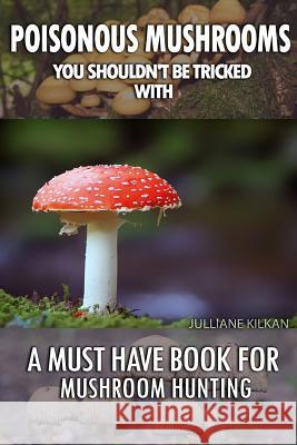 Poisonous Mushrooms You Shouldn't Be Tricked With: A Must Have Book For Mushroom Hunting: (Mushroom Farming, Edible Mushrooms) Kilkan, Julianne 9781535552141 Createspace Independent Publishing Platform